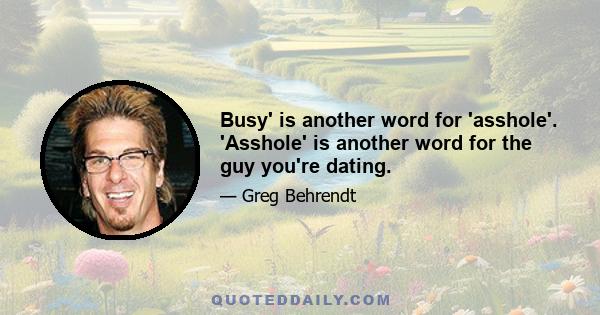 Busy' is another word for 'asshole'. 'Asshole' is another word for the guy you're dating.