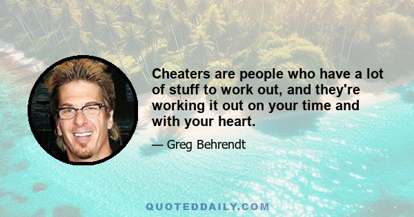 Cheaters are people who have a lot of stuff to work out, and they're working it out on your time and with your heart.