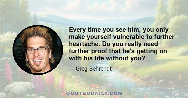 Every time you see him, you only make yourself vulnerable to further heartache. Do you really need further proof that he's getting on with his life without you?