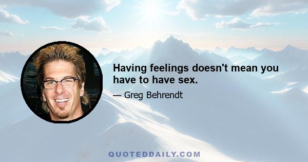 Having feelings doesn't mean you have to have sex.