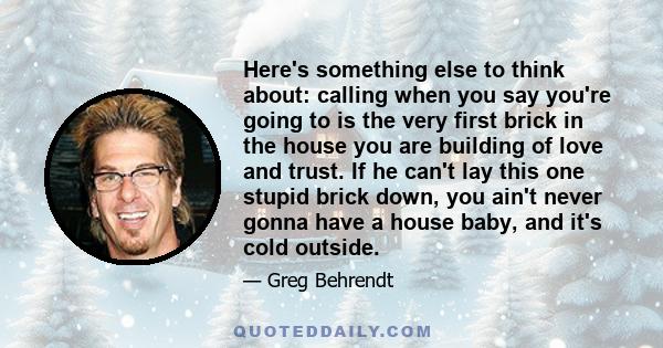 Here's something else to think about: calling when you say you're going to is the very first brick in the house you are building of love and trust. If he can't lay this one stupid brick down, you ain't never gonna have