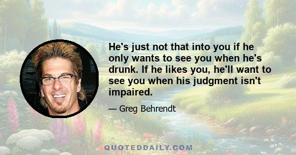 He's just not that into you if he only wants to see you when he's drunk. If he likes you, he'll want to see you when his judgment isn't impaired.