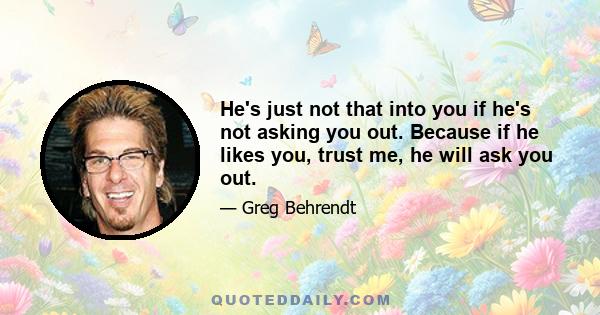 He's just not that into you if he's not asking you out. Because if he likes you, trust me, he will ask you out.