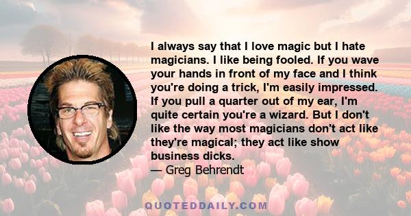 I always say that I love magic but I hate magicians. I like being fooled. If you wave your hands in front of my face and I think you're doing a trick, I'm easily impressed. If you pull a quarter out of my ear, I'm quite 