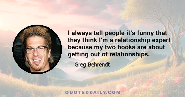 I always tell people it's funny that they think I'm a relationship expert because my two books are about getting out of relationships.