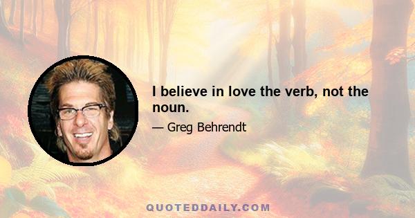 I believe in love the verb, not the noun.