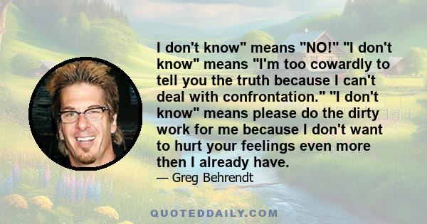 I don't know means NO! I don't know means I'm too cowardly to tell you the truth because I can't deal with confrontation. I don't know means please do the dirty work for me because I don't want to hurt your feelings