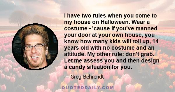 I have two rules when you come to my house on Halloween. Wear a costume - 'cause if you've manned your door at your own house, you know how many kids will roll up, 14 years old with no costume and an attitude. My other