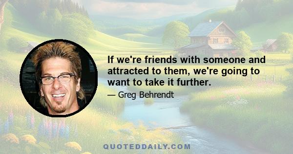 If we're friends with someone and attracted to them, we're going to want to take it further.