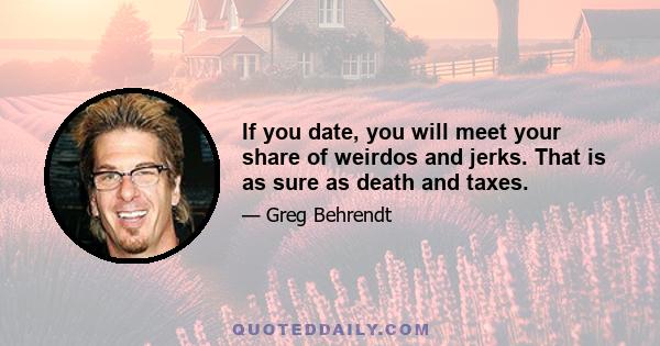 If you date, you will meet your share of weirdos and jerks. That is as sure as death and taxes.