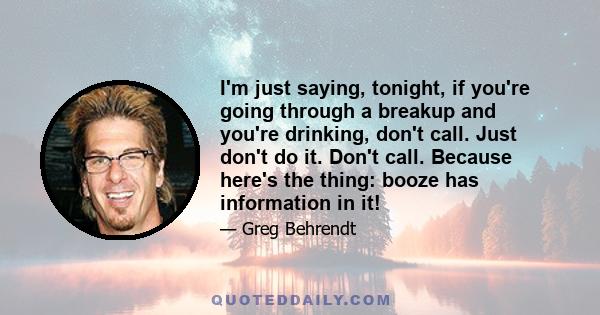 I'm just saying, tonight, if you're going through a breakup and you're drinking, don't call. Just don't do it. Don't call. Because here's the thing: booze has information in it!