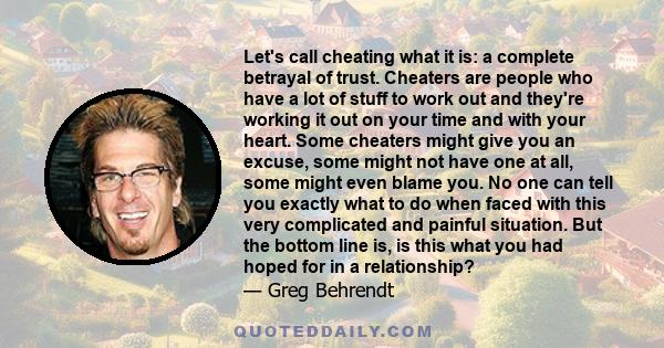 Let's call cheating what it is: a complete betrayal of trust. Cheaters are people who have a lot of stuff to work out and they're working it out on your time and with your heart. Some cheaters might give you an excuse,