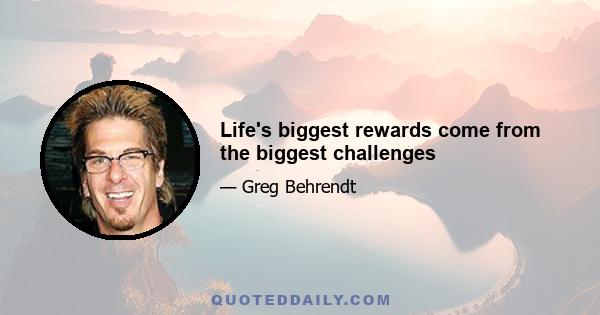 Life's biggest rewards come from the biggest challenges