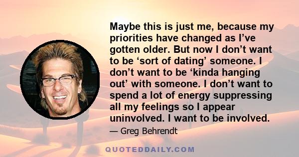 Maybe this is just me, because my priorities have changed as I’ve gotten older. But now I don’t want to be ‘sort of dating’ someone. I don’t want to be ‘kinda hanging out’ with someone. I don’t want to spend a lot of