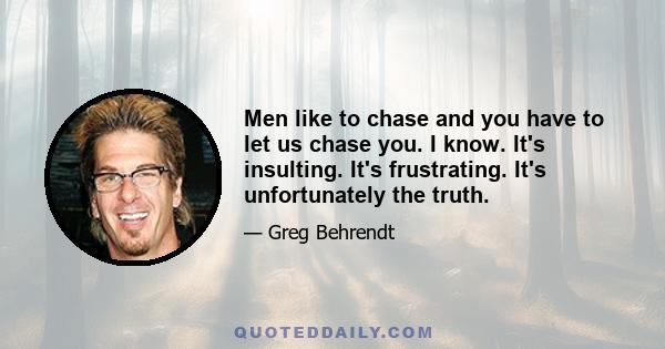 Men like to chase and you have to let us chase you. I know. It's insulting. It's frustrating. It's unfortunately the truth.