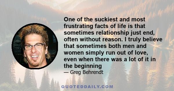 One of the suckiest and most frustrating facts of life is that sometimes relationship just end, often without reason. I truly believe that sometimes both men and women simply run out of love, even when there was a lot