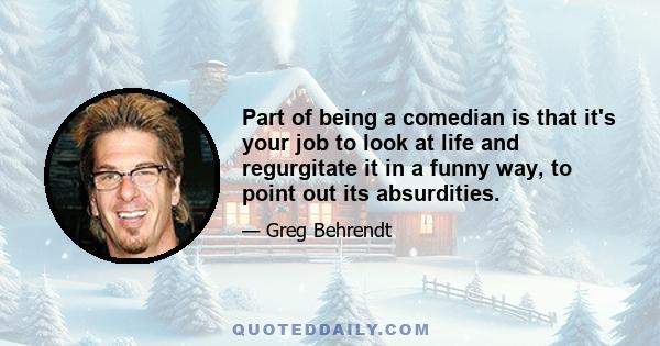 Part of being a comedian is that it's your job to look at life and regurgitate it in a funny way, to point out its absurdities.