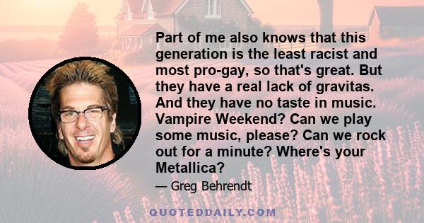 Part of me also knows that this generation is the least racist and most pro-gay, so that's great. But they have a real lack of gravitas. And they have no taste in music. Vampire Weekend? Can we play some music, please?