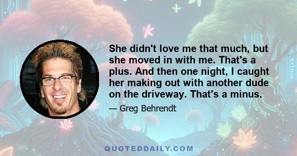 She didn't love me that much, but she moved in with me. That's a plus. And then one night, I caught her making out with another dude on the driveway. That's a minus.