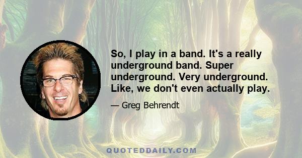 So, I play in a band. It's a really underground band. Super underground. Very underground. Like, we don't even actually play.