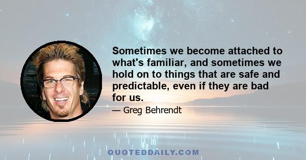 Sometimes we become attached to what's familiar, and sometimes we hold on to things that are safe and predictable, even if they are bad for us.