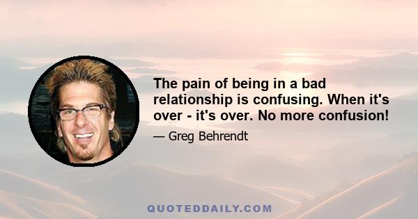 The pain of being in a bad relationship is confusing. When it's over - it's over. No more confusion!