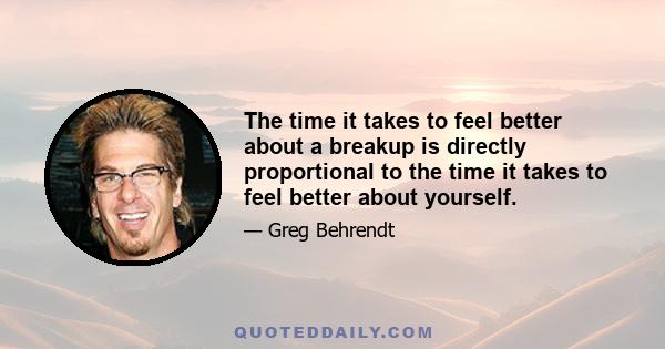 The time it takes to feel better about a breakup is directly proportional to the time it takes to feel better about yourself.