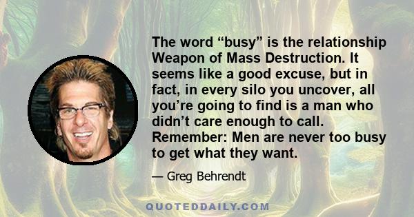 The word “busy” is the relationship Weapon of Mass Destruction. It seems like a good excuse, but in fact, in every silo you uncover, all you’re going to find is a man who didn’t care enough to call. Remember: Men are