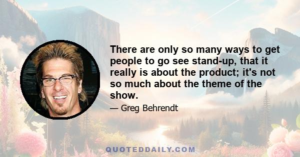 There are only so many ways to get people to go see stand-up, that it really is about the product; it's not so much about the theme of the show.