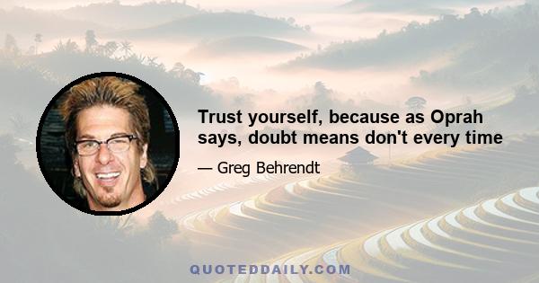 Trust yourself, because as Oprah says, doubt means don't every time