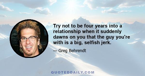 Try not to be four years into a relationship when it suddenly dawns on you that the guy you're with is a big, selfish jerk.