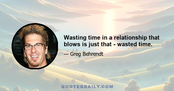 Wasting time in a relationship that blows is just that - wasted time.