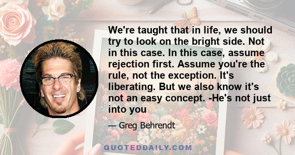 We're taught that in life, we should try to look on the bright side. Not in this case. In this case, assume rejection first. Assume you're the rule, not the exception. It's liberating. But we also know it's not an easy