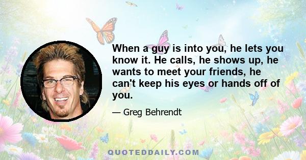 When a guy is into you, he lets you know it. He calls, he shows up, he wants to meet your friends, he can't keep his eyes or hands off of you.