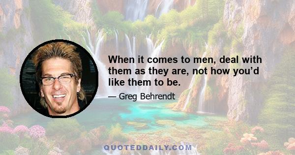 When it comes to men, deal with them as they are, not how you’d like them to be.