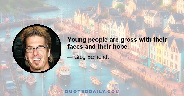 Young people are gross with their faces and their hope.