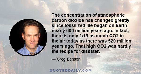 The concentration of atmospheric carbon dioxide has changed greatly since fossilized life began on Earth nearly 600 million years ago. In fact, there is only 1/19 as much CO2 in the air today as there was 520 million