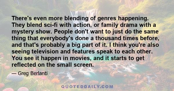 There's even more blending of genres happening. They blend sci-fi with action, or family drama with a mystery show. People don't want to just do the same thing that everybody's done a thousand times before, and that's