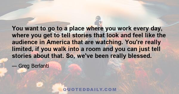 You want to go to a place where you work every day, where you get to tell stories that look and feel like the audience in America that are watching. You're really limited, if you walk into a room and you can just tell