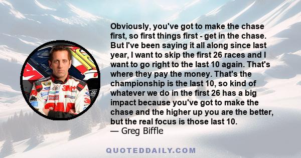 Obviously, you've got to make the chase first, so first things first - get in the chase. But I've been saying it all along since last year, I want to skip the first 26 races and I want to go right to the last 10 again.