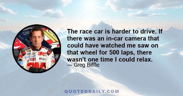 The race car is harder to drive. If there was an in-car camera that could have watched me saw on that wheel for 500 laps, there wasn't one time I could relax.