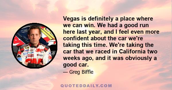 Vegas is definitely a place where we can win. We had a good run here last year, and I feel even more confident about the car we're taking this time. We're taking the car that we raced in California two weeks ago, and it 