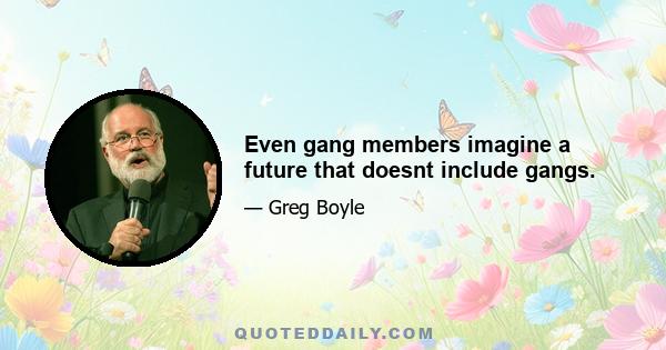 Even gang members imagine a future that doesnt include gangs.