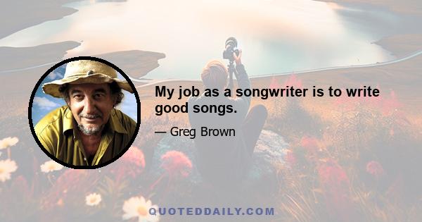 My job as a songwriter is to write good songs.