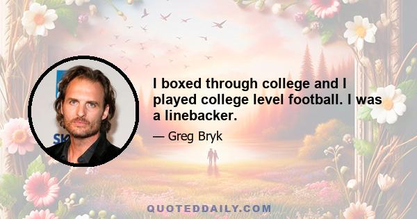 I boxed through college and I played college level football. I was a linebacker.