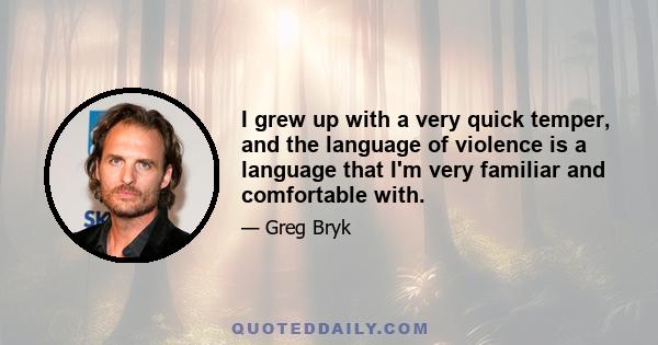 I grew up with a very quick temper, and the language of violence is a language that I'm very familiar and comfortable with.