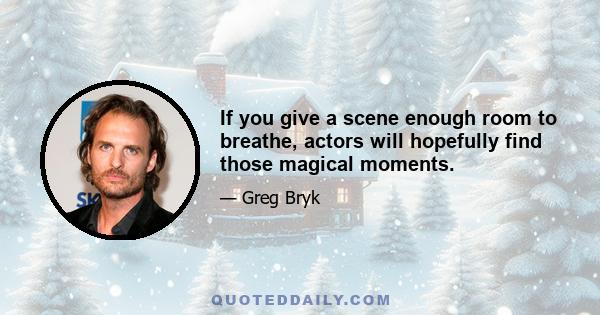 If you give a scene enough room to breathe, actors will hopefully find those magical moments.