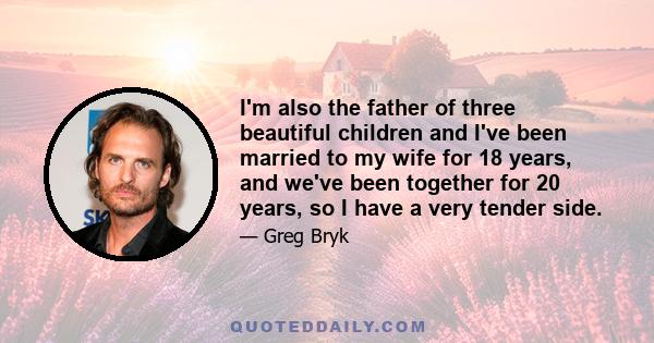 I'm also the father of three beautiful children and I've been married to my wife for 18 years, and we've been together for 20 years, so I have a very tender side.