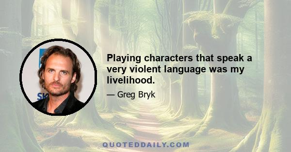 Playing characters that speak a very violent language was my livelihood.