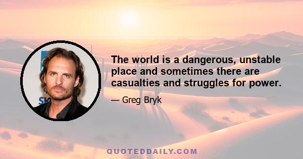 The world is a dangerous, unstable place and sometimes there are casualties and struggles for power.